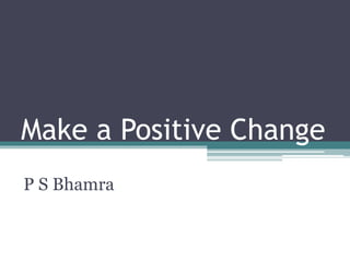 Make a Positive Change
P S Bhamra
 