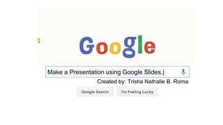 How to make presentation
using Google.
Created by: Trisha Nathalie B. Roma
Make a Presentation using Google Slides.|
Created by: Trisha Nathalie B. Roma
 