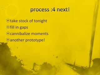 ?take stock of tonight
?fill in gaps
?cannibalize moments
?another prototype!
 