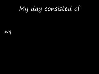 My day consisted of
:wq
 