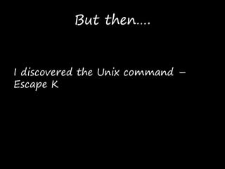 But then….
I discovered the Unix command –
Escape K
 
