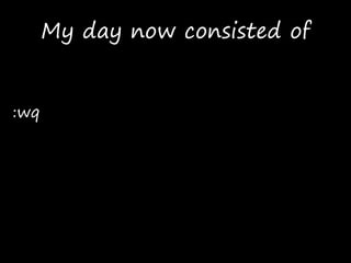 My day now consisted of
:wq
 