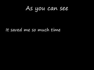 As you can see
It saved me so much time
 