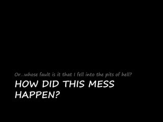 HOW DID THIS MESS
HAPPEN?
Or…whose fault is it that I fell into the pits of hell?
 