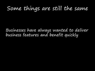 Businesses have always wanted to deliver
business features and benefit quickly
Some things are still the same
 