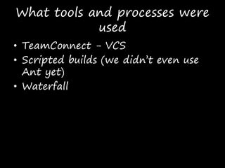What tools and processes were
used
• TeamConnect - VCS
• Scripted builds (we didn’t even use
Ant yet)
• Waterfall
 
