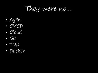 They were no….
• Agile
• CI/CD
• Cloud
• Git
• TDD
• Docker
 