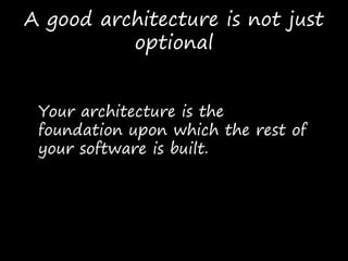 Your architecture is the
foundation upon which the rest of
your software is built.
A good architecture is not just
optional
 