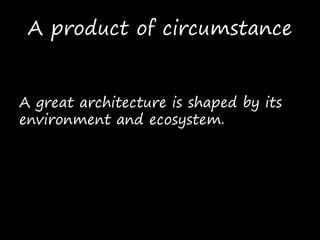 A product of circumstance
A great architecture is shaped by its
environment and ecosystem.
 