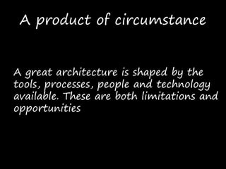 A product of circumstance
A great architecture is shaped by the
tools, processes, people and technology
available. These are both limitations and
opportunities
 