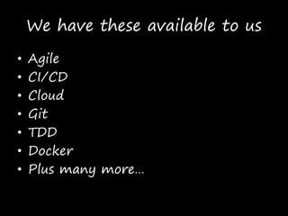 We have these available to us
• Agile
• CI/CD
• Cloud
• Git
• TDD
• Docker
• Plus many more…
 