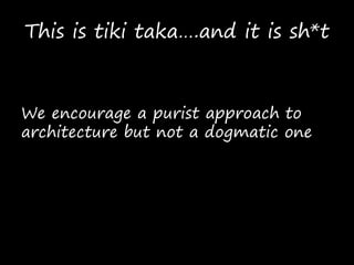 This is tiki taka….and it is sh*t
We encourage a purist approach to
architecture but not a dogmatic one
 