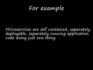 For example
Microservices are self contained, separately
deployable, separately running application
code doing just one thing.
 