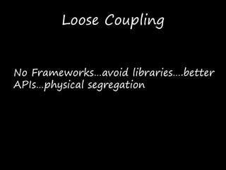 Loose Coupling
No Frameworks…avoid libraries….better
APIs…physical segregation
 