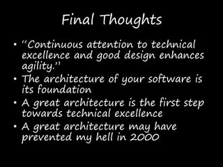 Final Thoughts
• “Continuous attention to technical
excellence and good design enhances
agility.”
• The architecture of your software is
its foundation
• A great architecture is the first step
towards technical excellence
• A great architecture may have
prevented my hell in 2000
 
