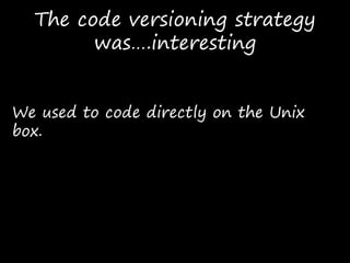 The code versioning strategy
was….interesting
We used to code directly on the Unix
box.
 