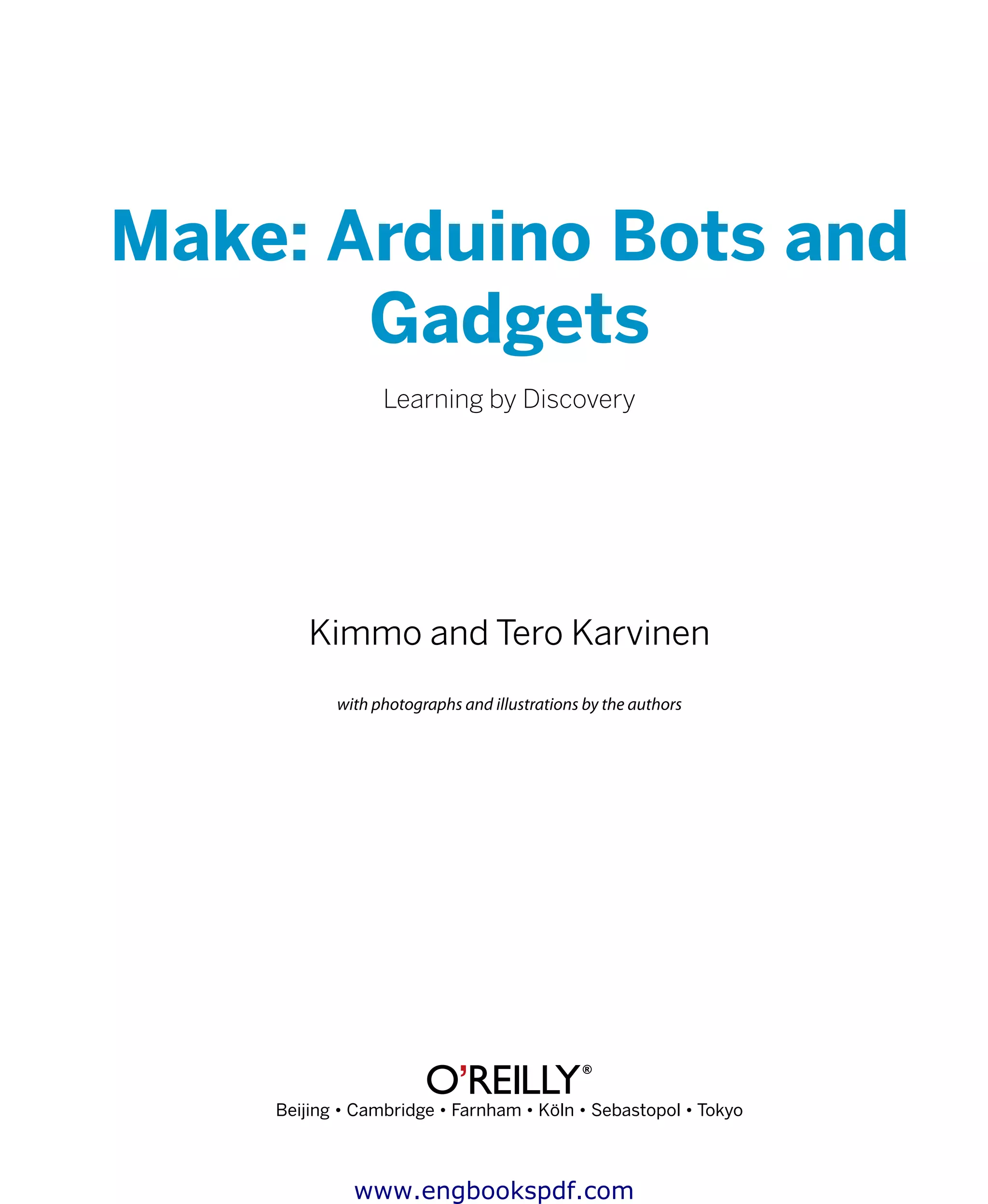 Make: Arduino Bots and
Gadgets
Learning by Discovery
Kimmo and Tero Karvinen
with photographs and illustrations by the authors
Beijing • Cambridge • Farnham • Köln • Sebastopol • Tokyo
www.engbookspdf.com
 