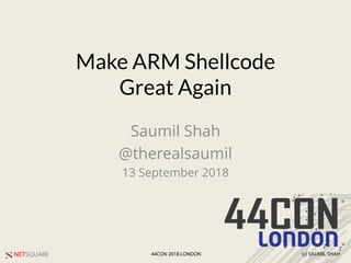 NETSQUARE (c) SAUMIL SHAH44CON 2018 LONDON
Make ARM Shellcode
Great Again
Saumil Shah
@therealsaumil
13 September 2018
 