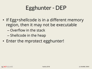 NETSQUARE (c) SAUMIL SHAHhack.lu 2018
Egghunter - DEP
• If Egg+shellcode is in a different memory
region, then it may not be executable
– Overflow in the stack
– Shellcode in the heap
• Enter the mprotect egghunter!
 