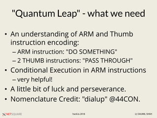 NETSQUARE (c) SAUMIL SHAHhack.lu 2018
"Quantum Leap" - what we need
• An understanding of ARM and Thumb
instruction encodi...