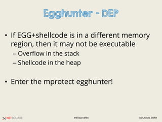 NETSQUARE (c) SAUMIL SHAH#HITB2018PEK
Egghunter - DEP
• If EGG+shellcode is in a different memory
region, then it may not be executable
– Overflow in the stack
– Shellcode in the heap
• Enter the mprotect egghunter!
 