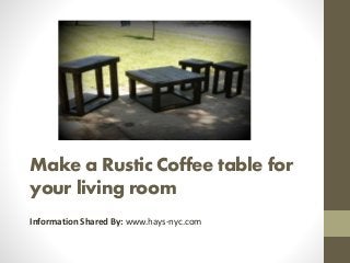 Make a Rustic Coffee table for 
your living room 
Information Shared By: www.hays-nyc.com 
 