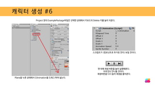 캐릭터 생성 #6
Plane을 누른 상태에서 CAnimation을 드래그 하여 넣는다.
Project 창의 ExamplePackage파일은 선택한 상태에서 키보드의 Delete 키를 눌러 지운다.
스크립트가 (컴포넌트로 추가된 것이) 보일 것이다.
맨 위에 재생 버튼을 눌러 실행해본다.
아무것도 안나올 것이다.
재생버튼을 다시 눌러 재생을 풀어준다.
 