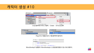 캐릭터 생성 #10
Script 폴더에서 마우스 우클릭 – Create – C# Script 클릭
MonoDevelop가 실행된다. MonoDevelop는 스크립트를 편집할 수 있는 프로그램이다.
Player라고 이름을 짓는다. 더블 클릭하여 들어간다
 