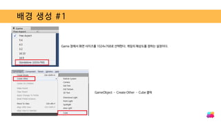 배경 생성 #1
Game 창에서 화면 사이즈를 1024x768로 선택한다. 게임의 해상도를 정하는 설정이다.
GameObject – Create Other – Cube 클릭
 
