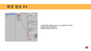 배경 생성 #4
Cube를 선택한 상태에서 Background 스크립트를 드래그 하여
Cube의 Inspector 창에 넣는다.
재생을 하면 배경이 움직일 것이다.
 