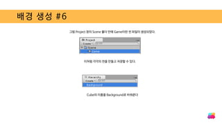 배경 생성 #6
그럼 Project 창의 Scene 폴더 안에 Game이란 씬 파일이 생성되었다.
이처럼 각각의 씬을 만들고 저장할 수 있다.
Cube의 이름을 Background로 바꿔준다
 