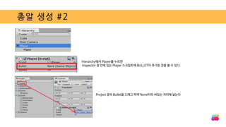 총알 생성 #2
Hierarchy에서 Player를 누르면
Inspector 창 안에 있는 Player 스크립트에 BULLET이 추가된 것을 볼 수 있다.
Project 창의 Bullet을 드래그 하여 None이라 써있는 자리에 넣는다
 