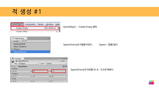 적 생성 #1
GameObject – Create Empty 클릭
SpawnEnemy로 이름을 바꾼다. Spawn : (알을)낳다
SpawnEnemy의 좌표를 (0, 8, -3)으로 해준다.
 