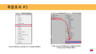 폭발효과 #5
Project 아래에 있는 Create를 누르고 Prefab을 선택해준다. 그 다음, Quad 오브젝트를 Effect 프리팹에 드래그한다.
그다음 Quad 오브젝트를 삭제한다.
 