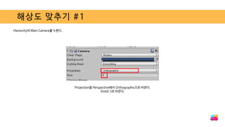 해상도 맞추기 #1
Hierarchy의 Main Camera를 누른다.
Projection을 Perspective에서 Orthographic으로 바꾼다.
Size는 5로 바꾼다.
 
