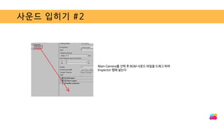 사운드 입히기 #2
Main Camera를 선택 후 BGM 사운드 파일을 드래그 하여
Inspector 탭에 넣는다
 