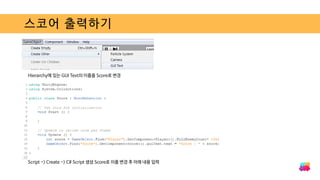 스코어 출력하기
Hierarchy에 있는 GUI Text의 이름을 Score로 변경
Script -> Create -> C# Script 생성 Score로 이름 변경 후 아래 내용 입력
 