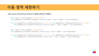 이동 영역 제한하기
기존의 Update() 안에 있던 float dirX와 dirY의 내용을 아래와 같이 수정해준다.
 