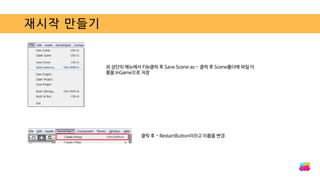 재시작 만들기
좌 상단의 메뉴에서 File클릭 후 Save Scene as… 클릭 후 Scene폴더에 파일 이
름을 InGame으로 저장
클릭 후 - RestartButton이라고 이름을 변경
 