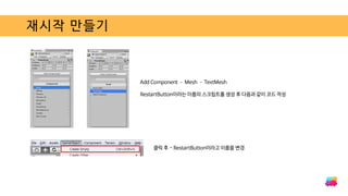 재시작 만들기
Add Component – Mesh – TextMesh
RestartButton이라는 이름의 스크립트를 생성 후 다음과 같이 코드 작성
클릭 후 - RestartButton이라고 이름을 변경
 