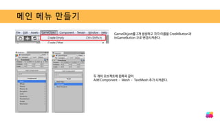 메인 메뉴 만들기
GameObject를 2개 생성하고 각각 이름을 CreditButton과
InGameButton 으로 변경시켜준다.
두 개의 오브젝트에 왼쪽과 같이
Add Component – Mesh – TextMesh 추가 시켜준다.
 