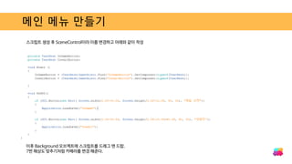 메인 메뉴 만들기
스크립트 생성 후 SceneControl이라 이름 변경하고 아래와 같이 작성
이후 Background 오브젝트에 스크립트를 드래그 앤 드랍.
7번 해상도 맞추기처럼 카메라를 변경 해준다.
 