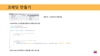 크레딧 만들기
클릭 후 - Credit라고 이름 변경
Credit이라는 스크립트를 만들어서 아래와 같이 작성
이후 Credit 오브젝트에 스크립트를 드래그 앤 드랍
 