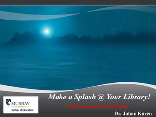 Make a Splash @ Your Library! But Document it with Data! Dr. Johan Koren 