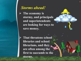 That threatens school libraries and school librarians, and they are often among the first to succumb to the storms.3