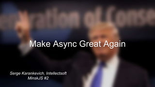 Make Async Great Again
Serge Karankevich, Intellectsoft
MinskJS #2
 