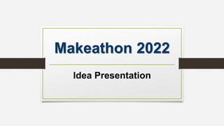 Makeathon 2022
Idea Presentation
 