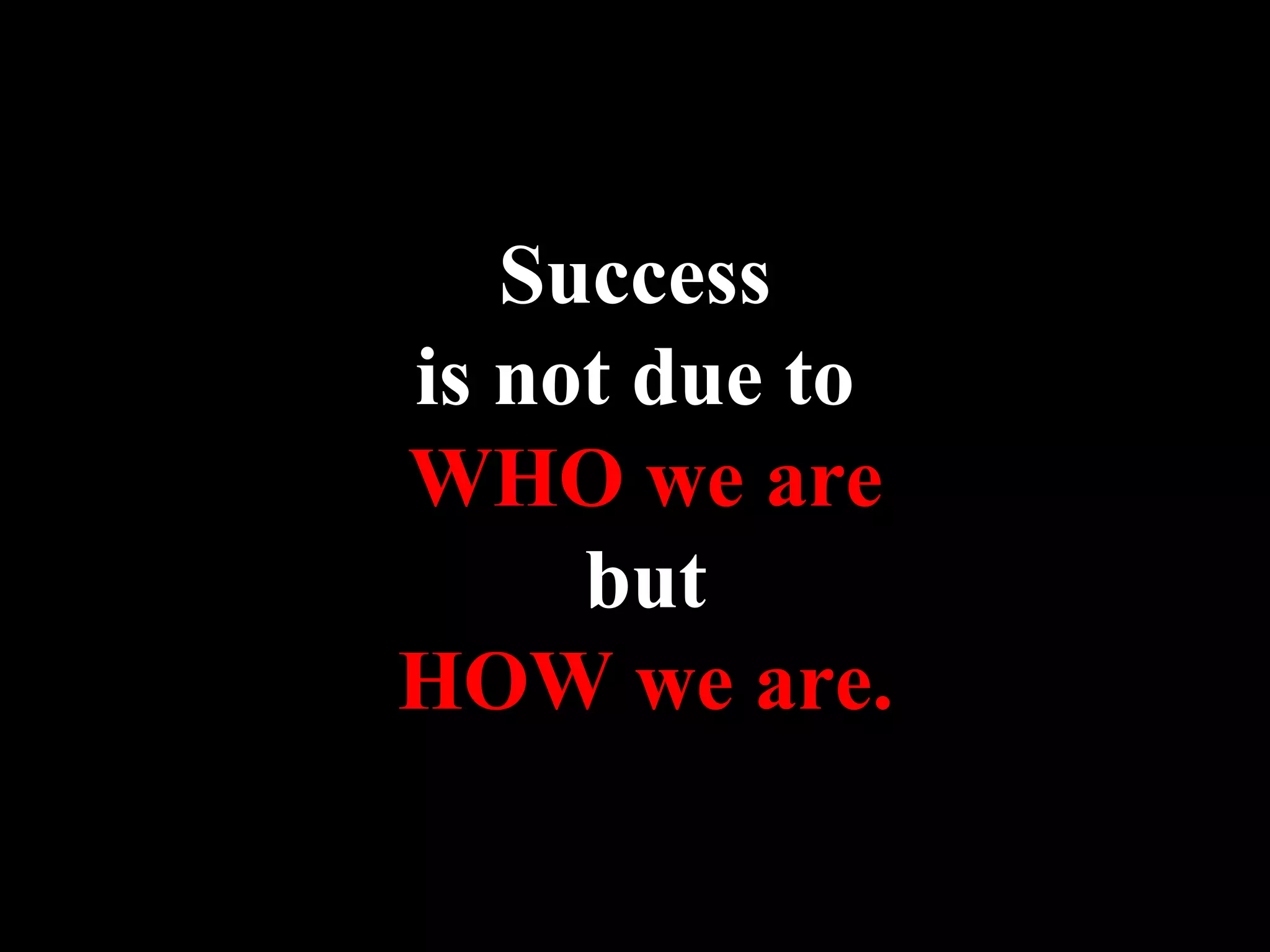 Success
is not due to
WHO we are
but
HOW we are.
 