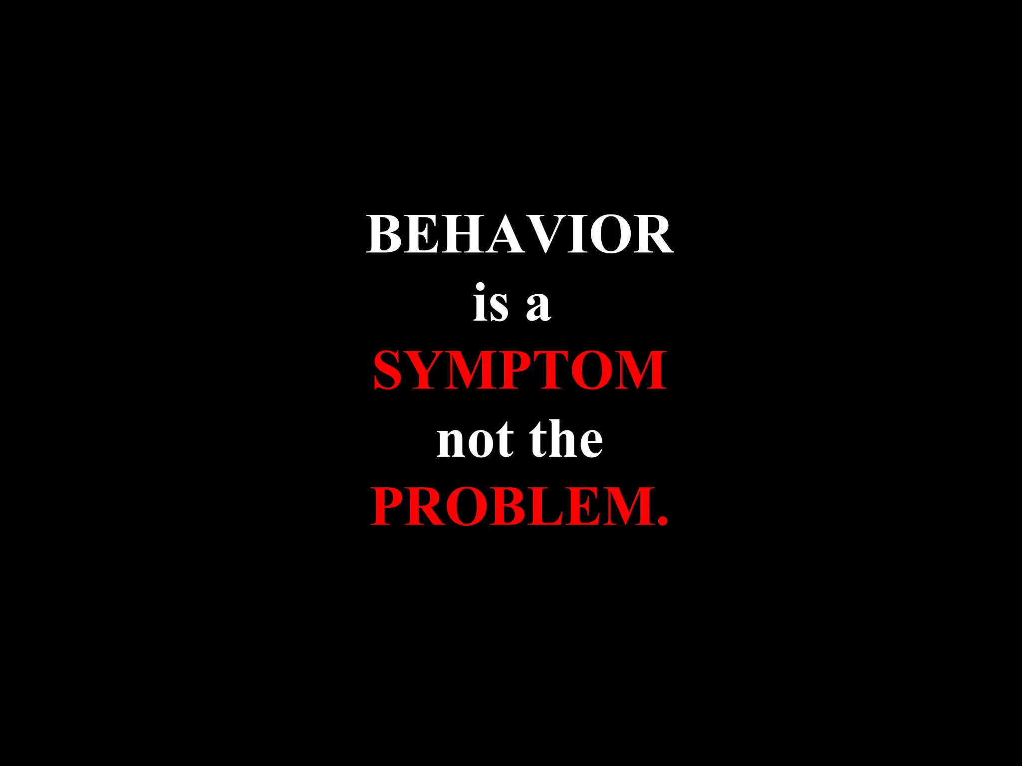 BEHAVIOR
is a
SYMPTOM
not the
PROBLEM.
 
