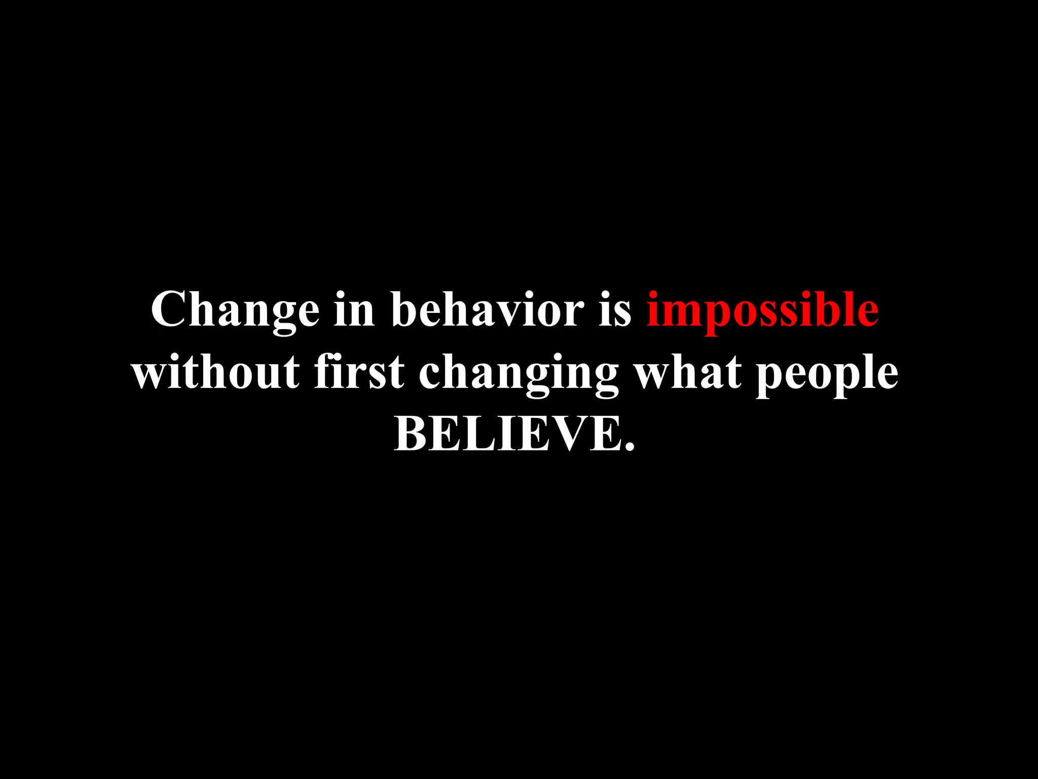Change in behavior is impossible
without first changing what people
BELIEVE.
 